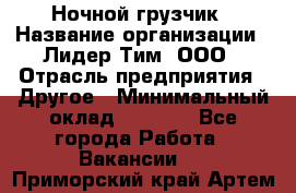 Ночной грузчик › Название организации ­ Лидер Тим, ООО › Отрасль предприятия ­ Другое › Минимальный оклад ­ 7 000 - Все города Работа » Вакансии   . Приморский край,Артем г.